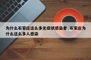 为什么石家庄这么多无症状感染者_石家庄为什么这么多人感染