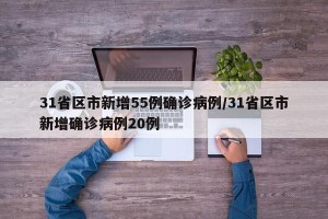 31省区市新增55例确诊病例/31省区市新增确诊病例20例