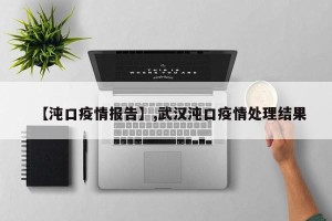 【沌口疫情报告】,武汉沌口疫情处理结果