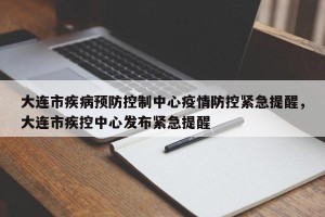 大连市疾病预防控制中心疫情防控紧急提醒，大连市疾控中心发布紧急提醒