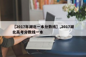 【2017年湖北一本分数线】,2017湖北高考分数线一本