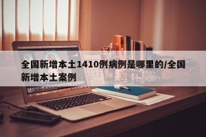 全国新增本土1410例病例是哪里的/全国新增本土案例