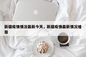 新疆疫情情况最新今天，新疆疫情最新情况播报