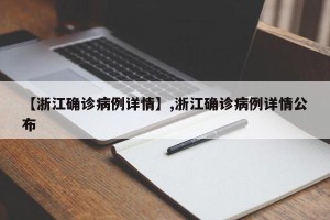 【浙江确诊病例详情】,浙江确诊病例详情公布