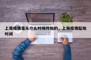 上海疫情是从什么时候开始的，上海疫情起始时间