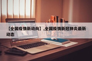 【全国疫情新动向】,全国疫情新冠肺炎最新动态