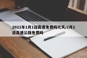 2021年1月1日高速免费吗几天/1月1日高速公路免费吗