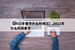 【2021年春节什么时候过】,2021年什么时间春节