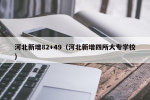 河北新增82+49（河北新增四所大专学校）