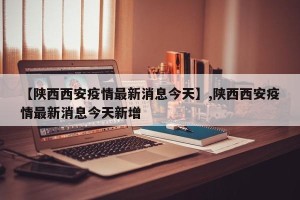 【陕西西安疫情最新消息今天】,陕西西安疫情最新消息今天新增