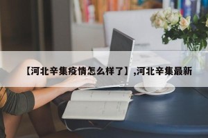 【河北辛集疫情怎么样了】,河北辛集最新
