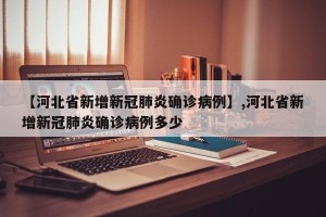 【河北省新增新冠肺炎确诊病例】,河北省新增新冠肺炎确诊病例多少