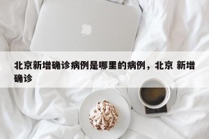 北京新增确诊病例是哪里的病例，北京 新增确诊