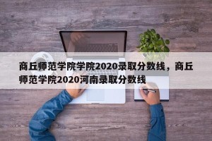 商丘师范学院学院2020录取分数线，商丘师范学院2020河南录取分数线