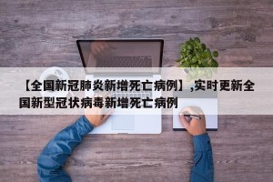 【全国新冠肺炎新增死亡病例】,实时更新全国新型冠状病毒新增死亡病例