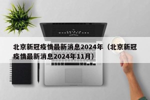 北京新冠疫情最新消息2024年（北京新冠疫情最新消息2024年11月）