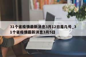 31个省疫情最新消息3月12日是几号_31个省疫情最新消息3月5日