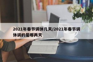 2021年春节调休几天/2021年春节调休调的是哪两天