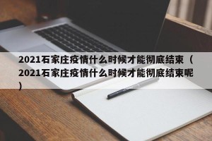 2021石家庄疫情什么时候才能彻底结束（2021石家庄疫情什么时候才能彻底结束呢）