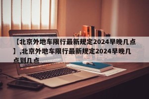 【北京外地车限行最新规定2024早晚几点】,北京外地车限行最新规定2024早晚几点到几点