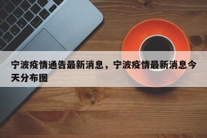 宁波疫情通告最新消息，宁波疫情最新消息今天分布图