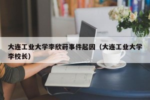 大连工业大学李欣莳事件起因（大连工业大学李校长）
