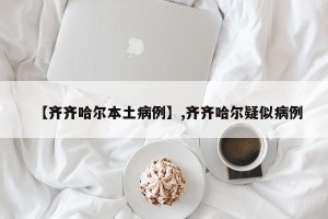 【齐齐哈尔本土病例】,齐齐哈尔疑似病例