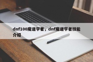 dnf100魔道学者，dnf魔道学者技能介绍