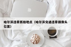 哈尔滨违章抓拍地点（哈尔滨交通违章摄像头位置）