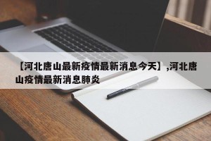 【河北唐山最新疫情最新消息今天】,河北唐山疫情最新消息肺炎