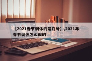 【2021春节调休的是几号】,2021年春节调休怎么调的