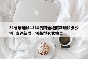 31省增确诊1228例南通地面新增诊多少例_南通新增一例新型冠状病毒