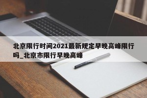北京限行时间2021最新规定早晚高峰限行吗_北京市限行早晚高峰