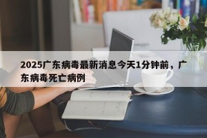 2025广东病毒最新消息今天1分钟前，广东病毒死亡病例