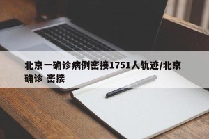 北京一确诊病例密接1751人轨迹/北京 确诊 密接
