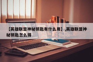 【英雄联盟神秘钥匙有什么用】,英雄联盟神秘钥匙怎么得