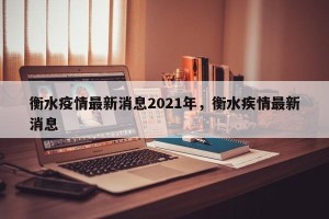 衡水疫情最新消息2021年，衡水疾情最新消息