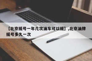 【北京摇号一年几次油车可以摇】,北京油牌摇号多久一次