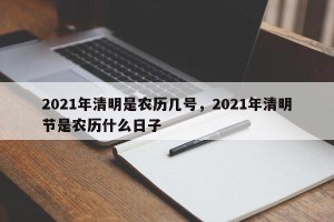 2021年清明是农历几号，2021年清明节是农历什么日子