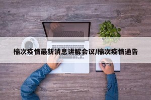 榆次疫情最新消息讲解会议/榆次疫情通告