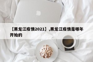 【黑龙江疫情2021】,黑龙江疫情是哪年开始的
