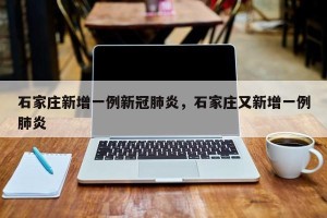 石家庄新增一例新冠肺炎，石家庄又新增一例肺炎