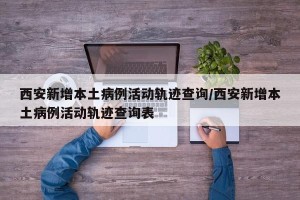 西安新增本土病例活动轨迹查询/西安新增本土病例活动轨迹查询表