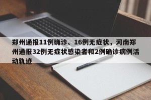 郑州通报11例确诊、16例无症状，河南郑州通报32例无症状感染者和2例确诊病例活动轨迹
