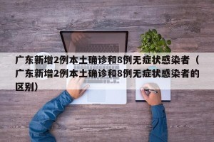 广东新增2例本土确诊和8例无症状感染者（广东新增2例本土确诊和8例无症状感染者的区别）
