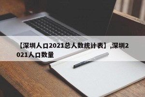 【深圳人口2021总人数统计表】,深圳2021人口数量