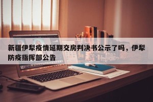 新疆伊犁疫情延期交房判决书公示了吗，伊犁防疫指挥部公告