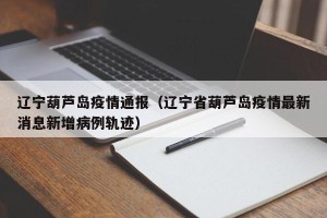 辽宁葫芦岛疫情通报（辽宁省葫芦岛疫情最新消息新增病例轨迹）