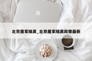 北京居家隔离_北京居家隔离政策最新