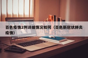 百色疫情2例详细情况如何（百色新冠状肺炎疫情）